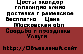 Цветы эквадор голландия кения доставка г раменское бесплатно  › Цена ­ 50 - Московская обл. Свадьба и праздники » Услуги   
